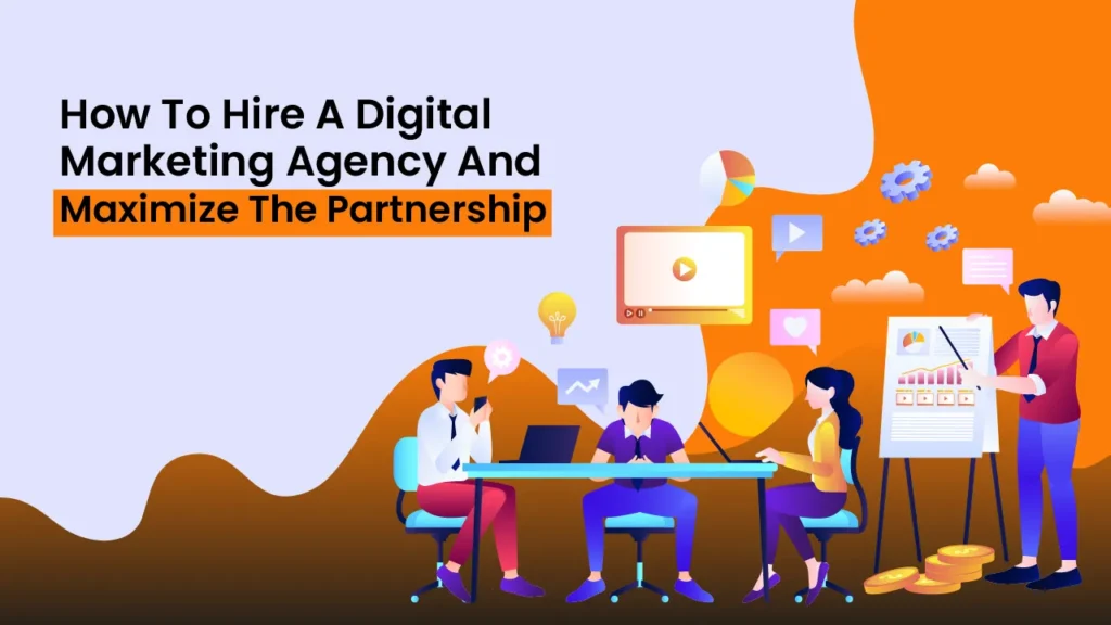 How To Hire A Digital Marketing Agency And Maximize The Partnership